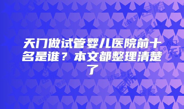 天门做试管婴儿医院前十名是谁？本文都整理清楚了