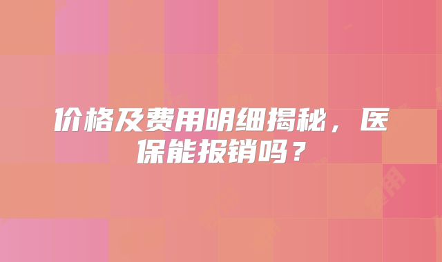 价格及费用明细揭秘,医保能报销吗?