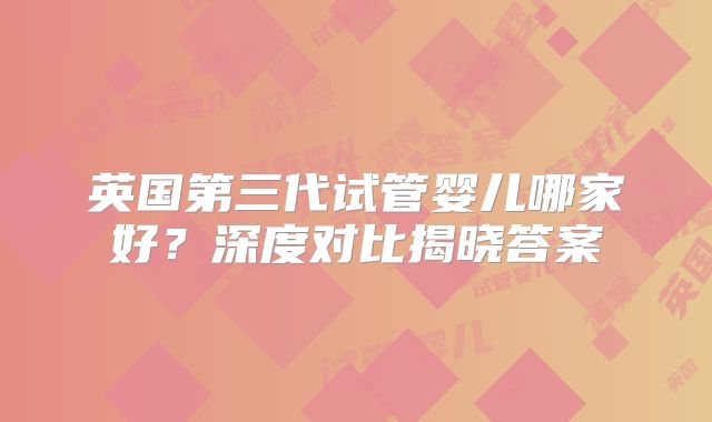 英国第三代试管婴儿哪家好？深度对比揭晓答案