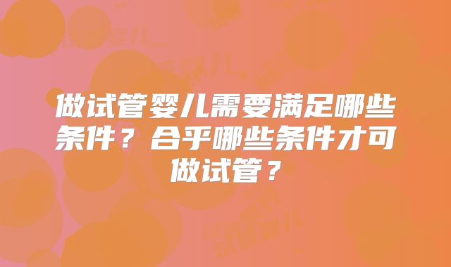 做试管婴儿需要满足哪些条件？合乎哪些条件才可做试管？