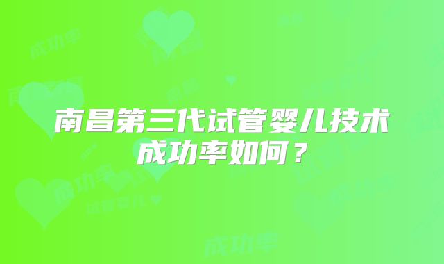南昌第三代试管婴儿技术成功率如何?