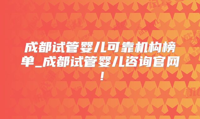 成都试管婴儿可靠机构榜单_成都试管婴儿咨询官网!