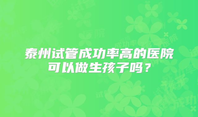 泰州试管成功率高的医院可以做生孩子吗？