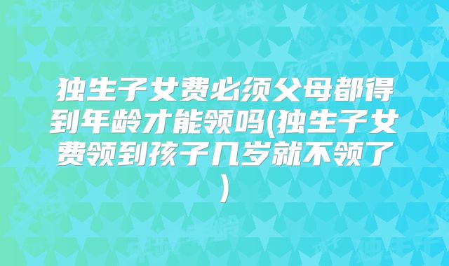 独生子女费必须父母都得到年龄才能领吗(独生子女费领到孩子几岁就不领了)