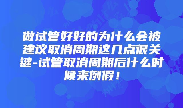 做试管好好的为什么会被建议取消周期这几点很关键-试管取消周期后什么时候来例假！