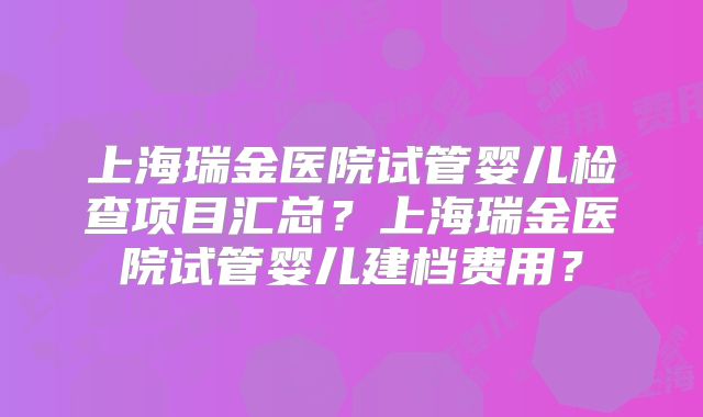 上海瑞金医院试管婴儿检查项目汇总？上海瑞金医院试管婴儿建档费用？