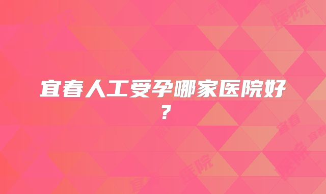 宜春人工受孕哪家医院好？