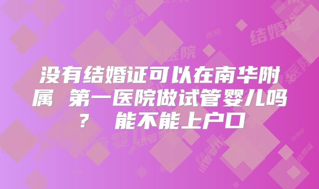 没有结婚证可以在南华附属 第一医院做试管婴儿吗？ 能不能上户口