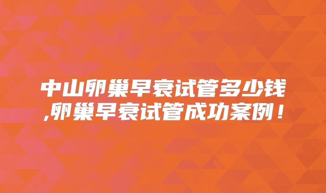 中山卵巢早衰试管多少钱,卵巢早衰试管成功案例！