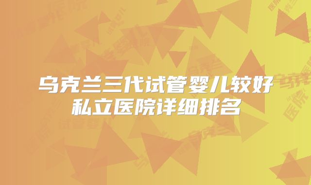 乌克兰三代试管婴儿较好私立医院详细排名