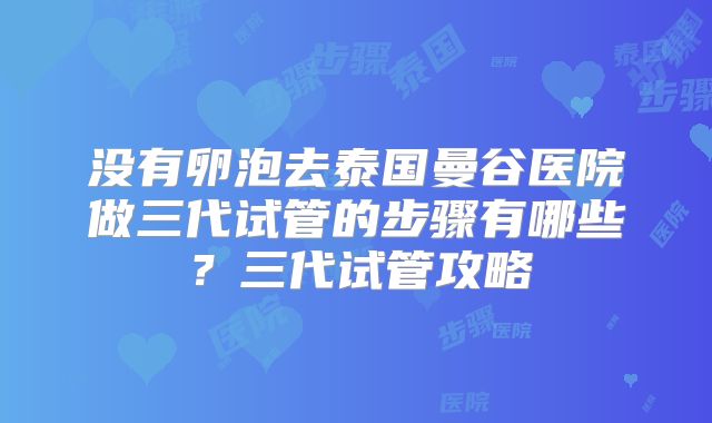 没有卵泡去泰国曼谷医院做三代试管的步骤有哪些？三代试管攻略