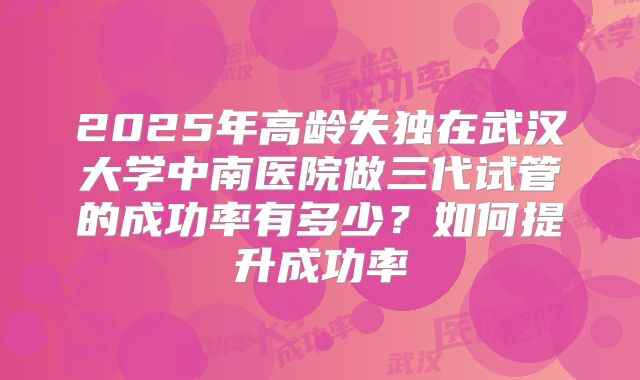 2025年高龄失独在武汉大学中南医院做三代试管的成功率有多少？如何提升成功率