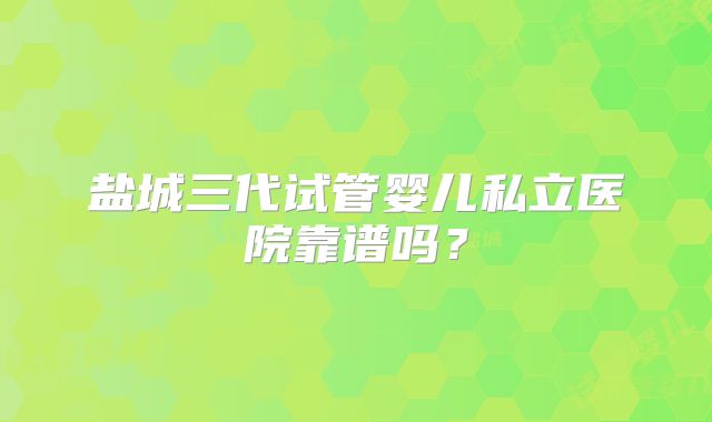 盐城三代试管婴儿私立医院靠谱吗?