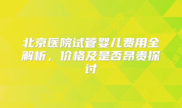 北京医院试管婴儿费用全解析，价格及是否昂贵探讨