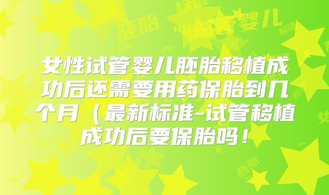 女性试管婴儿胚胎移植成功后还需要用药保胎到几个月(最新标准-试管移植成功后要保胎吗!