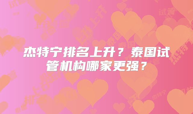 杰特宁排名上升？泰国试管机构哪家更强？