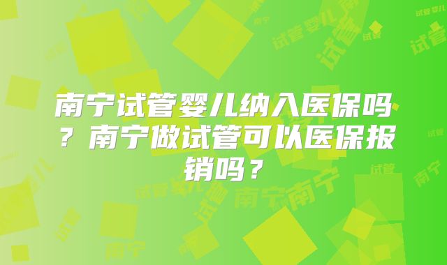 南宁试管婴儿纳入医保吗？南宁做试管可以医保报销吗？
