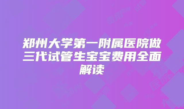 郑州大学第一附属医院做三代试管生宝宝费用全面解读