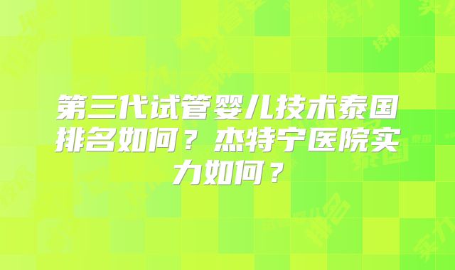 第三代试管婴儿技术泰国排名如何?杰特宁医院实力如何?