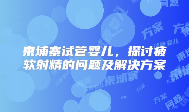 柬埔寨试管婴儿,探讨疲软射精的问题及解决方案