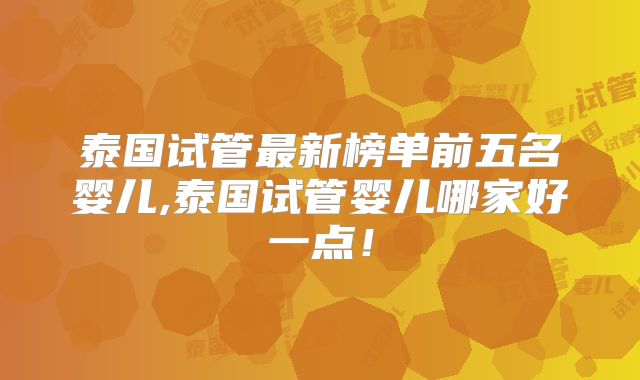 泰国试管最新榜单前五名婴儿,泰国试管婴儿哪家好一点！