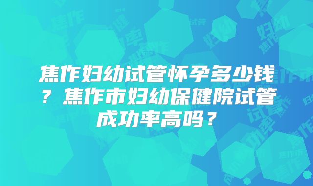 焦作妇幼试管怀孕多少钱？焦作市妇幼保健院试管成功率高吗？