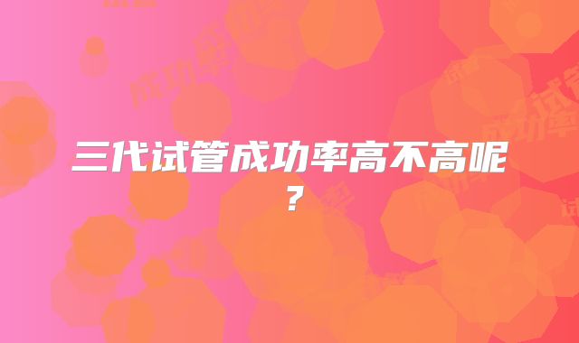 三代试管成功率高不高呢？