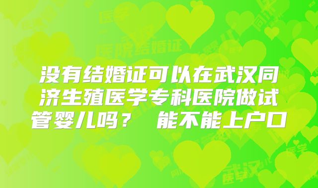 没有结婚证可以在武汉同济生殖医学专科医院做试管婴儿吗? 能不能上户口