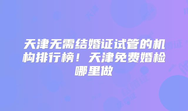 天津无需结婚证试管的机构排行榜！天津免费婚检哪里做