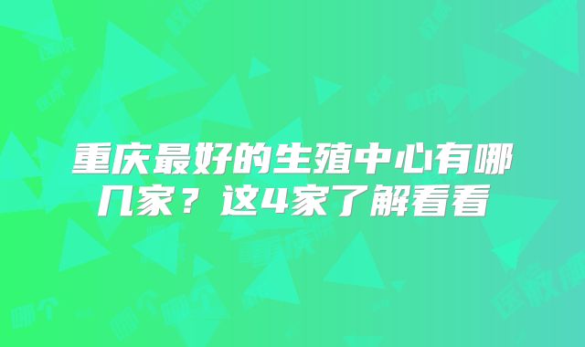 重庆最好的生殖中心有哪几家?这4家了解看看