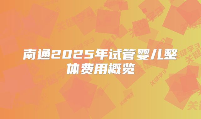 南通2025年试管婴儿整体费用概览