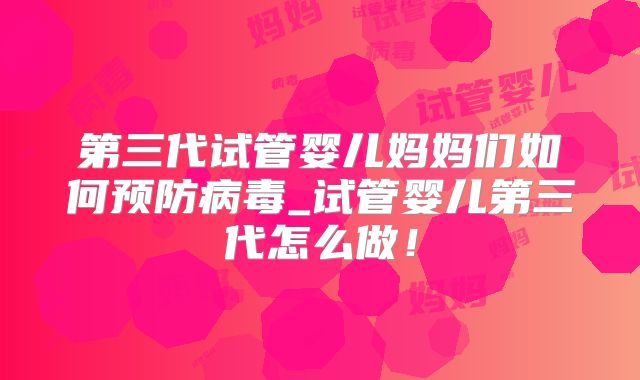 第三代试管婴儿妈妈们如何预防病毒_试管婴儿第三代怎么做！