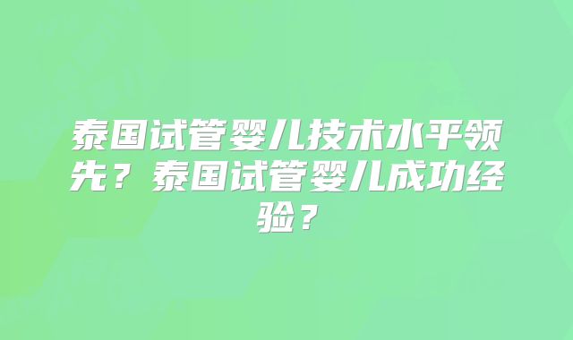 泰国试管婴儿技术水平领先？泰国试管婴儿成功经验？