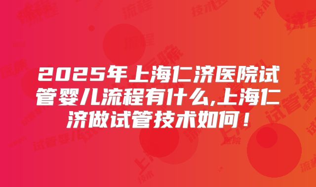 2025年上海仁济医院试管婴儿流程有什么,上海仁济做试管技术如何！