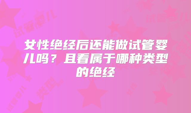 女性绝经后还能做试管婴儿吗?且看属于哪种类型的绝经