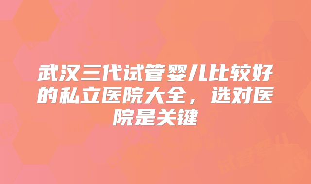 武汉三代试管婴儿比较好的私立医院大全，选对医院是关键