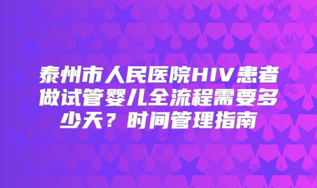 泰州市人民医院HIV患者做试管婴儿全流程需要多少天？时间管理指南