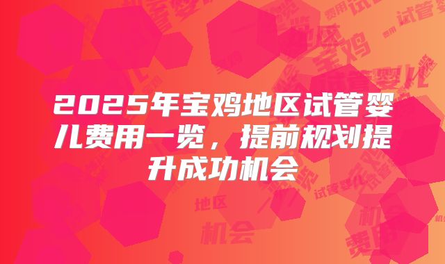 2025年宝鸡地区试管婴儿费用一览，提前规划提升成功机会