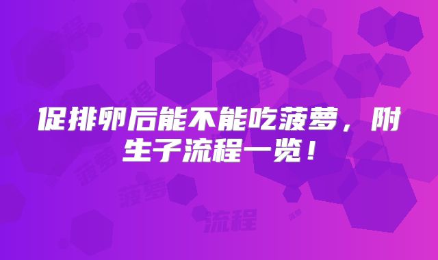 促排卵后能不能吃菠萝,附生子流程一览!