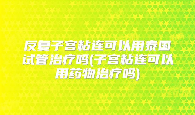 反复子宫粘连可以用泰国试管治疗吗(子宫粘连可以用药物治疗吗)