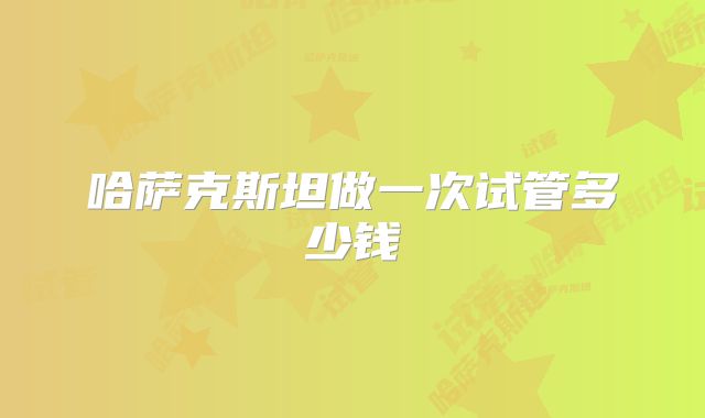 哈萨克斯坦做一次试管多少钱
