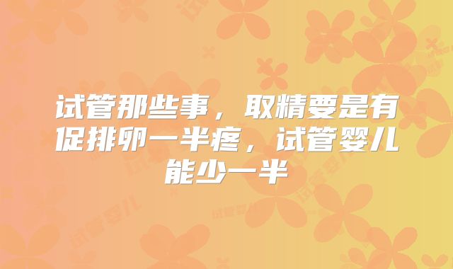 试管那些事,取精要是有促排卵一半疼,试管婴儿能少一半