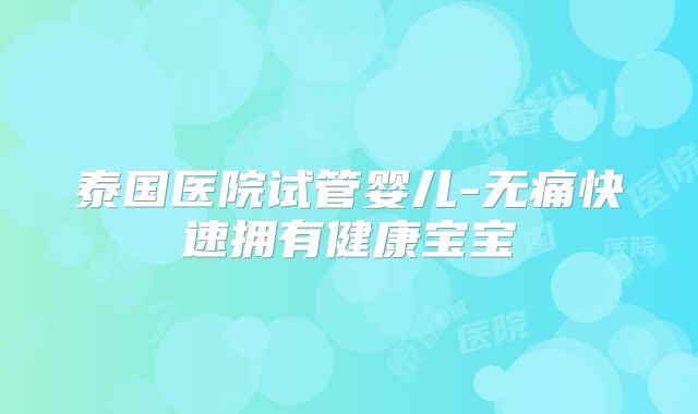 泰国医院试管婴儿-无痛快速拥有健康宝宝
