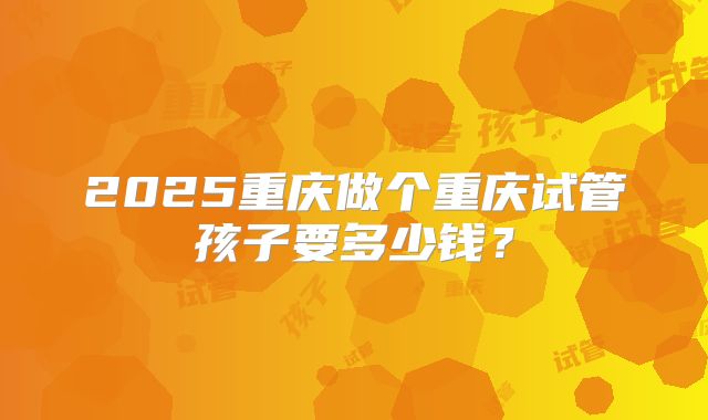 2025重庆做个重庆试管孩子要多少钱？