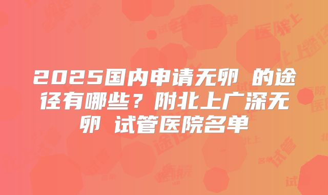 2025国内申请无卵�的途径有哪些？附北上广深无卵�试管医院名单