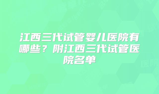 江西三代试管婴儿医院有哪些？附江西三代试管医院名单