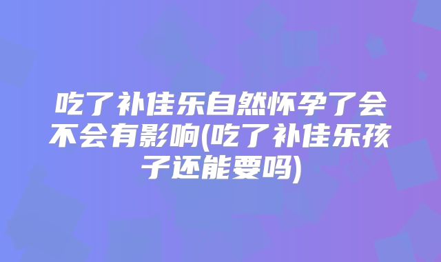吃了补佳乐自然怀孕了会不会有影响(吃了补佳乐孩子还能要吗)