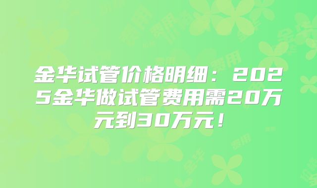 金华试管价格明细：2025金华做试管费用需20万元到30万元！