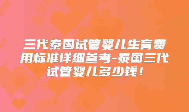 三代泰国试管婴儿生育费用标准详细参考-泰国三代试管婴儿多少钱！