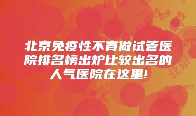 北京免疫性不育做试管医院排名榜出炉比较出名的人气医院在这里!